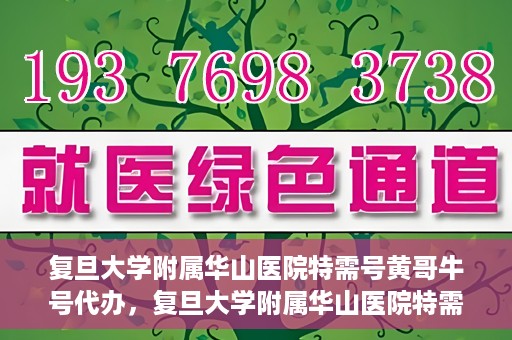 复旦大学附属华山医院特需号黄哥牛号代办，复旦大学附属华山医院特需号黄哥牛号代办服务详解