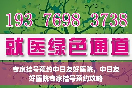 专家挂号预约中日友好医院，中日友好医院专家挂号预约攻略