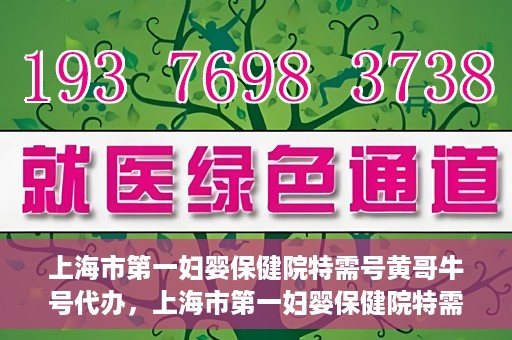 上海市第一妇婴保健院特需号黄哥牛号代办，上海市第一妇婴保健院特需号专家黄哥牛号预约代办服务解析