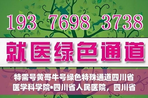 特需号黄哥牛号绿色特殊通道四川省医学科学院•四川省人民医院，四川省医学科学院·四川省人民医院特需号黄哥牛号绿色特殊通道揭秘