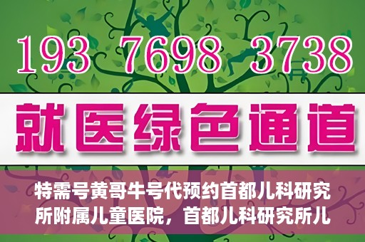 特需号黄哥牛号代预约首都儿科研究所附属儿童医院，首都儿科研究所儿童医院特需号预约服务解析，黄哥牛号代预约详解