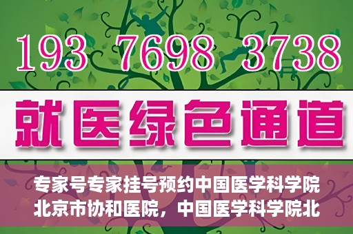 专家号专家挂号预约中国医学科学院北京市协和医院，中国医学科学院北京市协和医院专家号预约挂号攻略