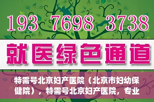 特需号北京妇产医院（北京市妇幼保健院），特需号北京妇产医院，专业妇幼健康服务的新标杆（北京市妇幼保健院）