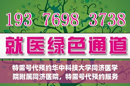特需号代预约华中科技大学同济医学院附属同济医院，特需号代预约服务在华中科技大学同济医学院附属同济医院，一站式便捷医疗体验