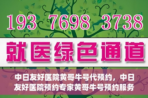 中日友好医院黄哥牛号代预约，中日友好医院预约专家黄哥牛号预约服务启动