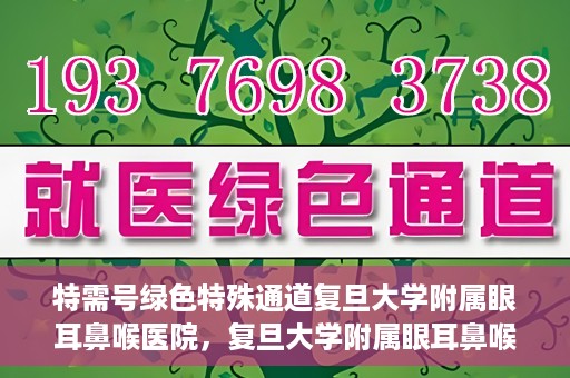特需号绿色特殊通道复旦大学附属眼耳鼻喉医院，复旦大学附属眼耳鼻喉医院特需号绿色特殊通道，就医新体验