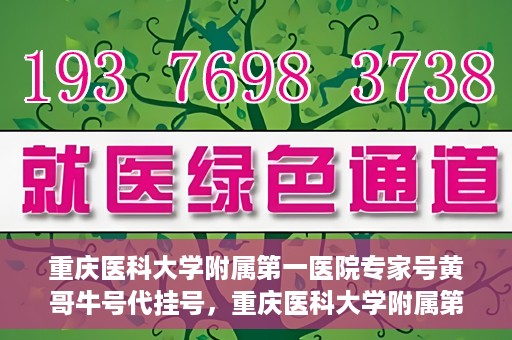 重庆医科大学附属第一医院专家号黄哥牛号代挂号，重庆医科大学附属第一医院专家号黄哥牛号预约挂号攻略