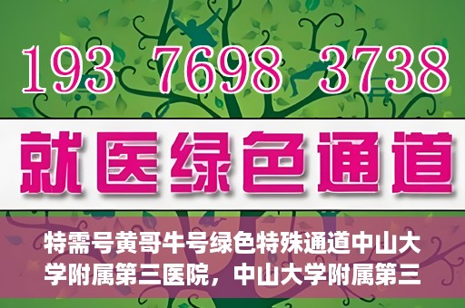 特需号黄哥牛号绿色特殊通道中山大学附属第三医院，中山大学附属第三医院特需绿色特殊通道黄哥牛号解您就医难题