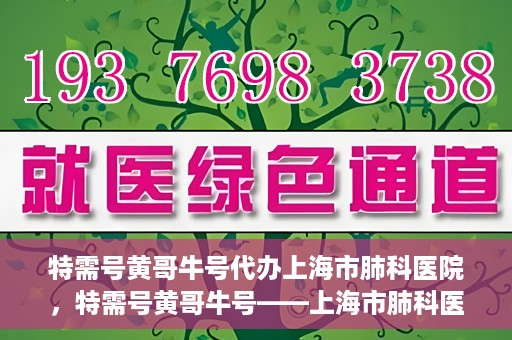 特需号黄哥牛号代办上海市肺科医院，特需号黄哥牛号——上海市肺科医院代办服务解析