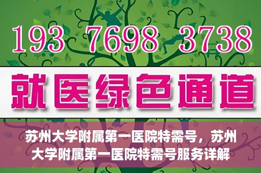 苏州大学附属第一医院特需号，苏州大学附属第一医院特需号服务详解