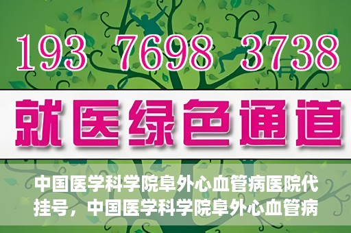 中国医学科学院阜外心血管病医院代挂号，中国医学科学院阜外心血管病医院代挂号服务详解