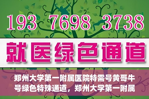 郑州大学第一附属医院特需号黄哥牛号绿色特殊通道，郑州大学第一附属医院特需号黄哥牛号，绿色通道的温暖守护