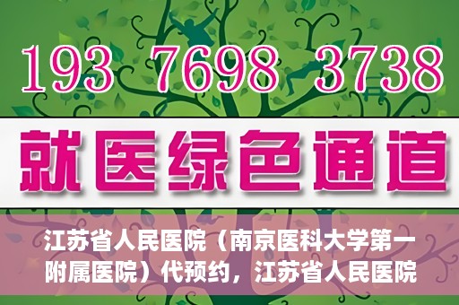 江苏省人民医院（南京医科大学第一附属医院）代预约，江苏省人民医院（南京医科大学第一附属医院）便捷代预约服务