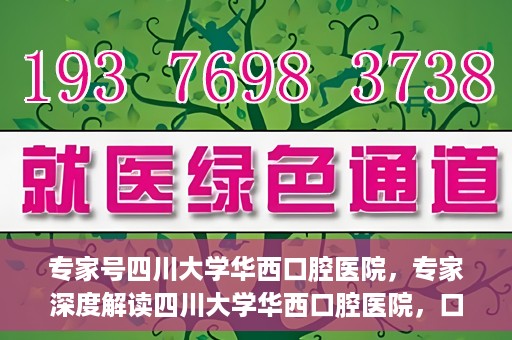专家号四川大学华西口腔医院，专家深度解读四川大学华西口腔医院，口腔健康的领航者